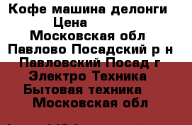 Кофе машина делонги. › Цена ­ 4 200 - Московская обл., Павлово-Посадский р-н, Павловский Посад г. Электро-Техника » Бытовая техника   . Московская обл.